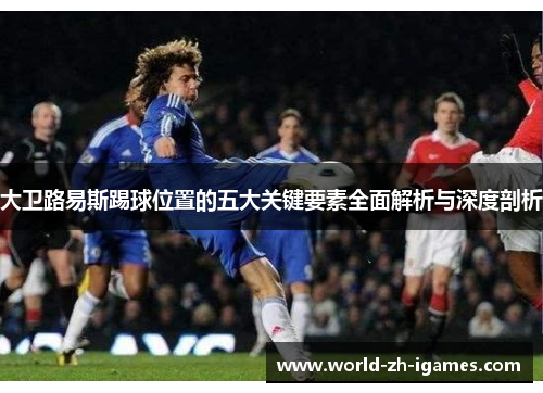 大卫路易斯踢球位置的五大关键要素全面解析与深度剖析