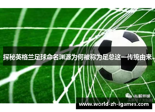 探秘英格兰足球命名渊源为何被称为足总这一传统由来