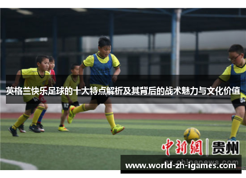 英格兰快乐足球的十大特点解析及其背后的战术魅力与文化价值
