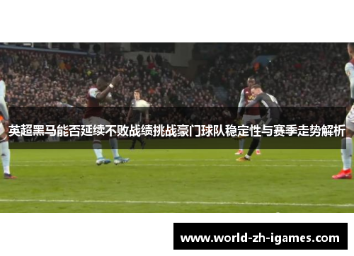 英超黑马能否延续不败战绩挑战豪门球队稳定性与赛季走势解析