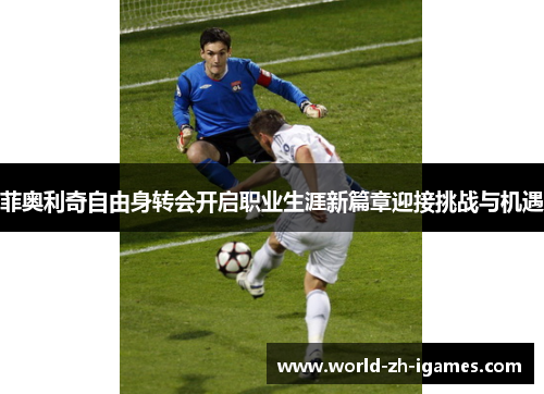 菲奥利奇自由身转会开启职业生涯新篇章迎接挑战与机遇