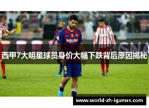 西甲7大明星球员身价大幅下跌背后原因揭秘