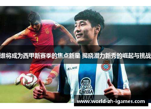 谁将成为西甲新赛季的焦点新星 揭晓潜力新秀的崛起与挑战