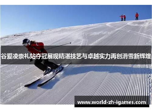 谷爱凌崇礼站夺冠展现精湛技艺与卓越实力再创滑雪新辉煌