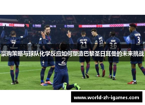 豪购策略与球队化学反应如何塑造巴黎圣日耳曼的未来挑战