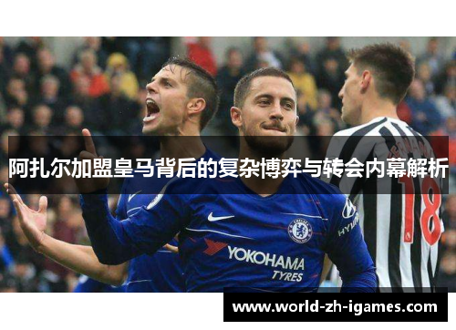 阿扎尔加盟皇马背后的复杂博弈与转会内幕解析