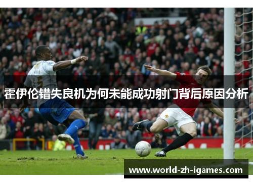 霍伊伦错失良机为何未能成功射门背后原因分析