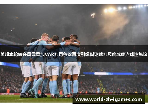 英超本轮转会风云叠加VAR判罚争议再度引爆舆论裁判尺度成焦点球迷热议