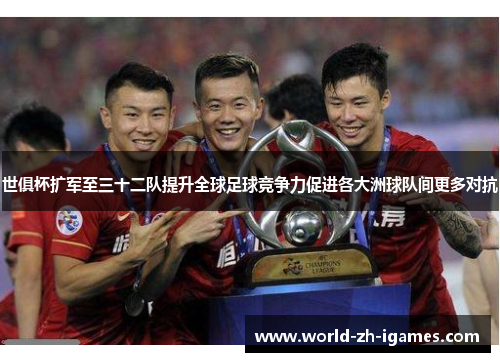 世俱杯扩军至三十二队提升全球足球竞争力促进各大洲球队间更多对抗