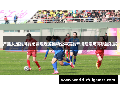 严抓女足赛风赛纪管理规范推动公平竞赛环境建设与高质量发展