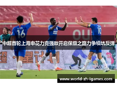 中超首轮上海申花力克强敌开启保级之路力争填坑反弹