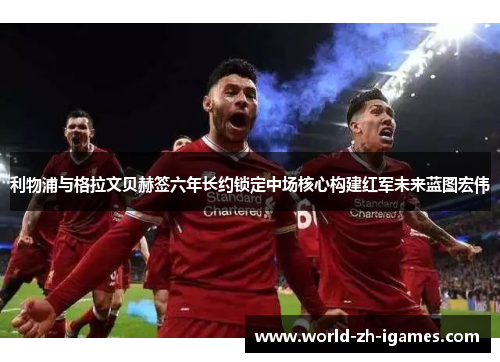 利物浦与格拉文贝赫签六年长约锁定中场核心构建红军未来蓝图宏伟