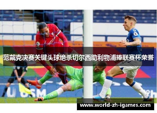 范戴克决赛关键头球绝杀切尔西助利物浦捧联赛杯荣誉 范戴克决赛关键头球绝杀切尔西助利物浦捧联赛杯荣誉