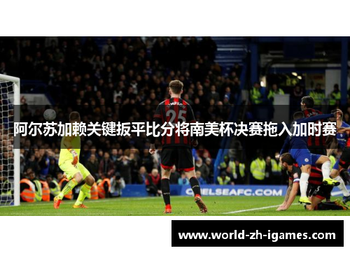 阿尔苏加赖关键扳平比分将南美杯决赛拖入加时赛