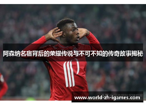 阿森纳名宿背后的荣耀传说与不可不知的传奇故事揭秘