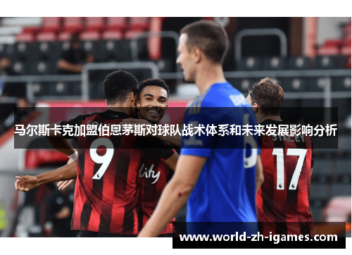 马尔斯卡克加盟伯恩茅斯对球队战术体系和未来发展影响分析