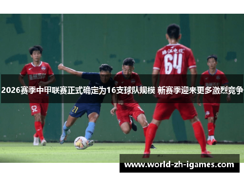 2026赛季中甲联赛正式确定为16支球队规模 新赛季迎来更多激烈竞争