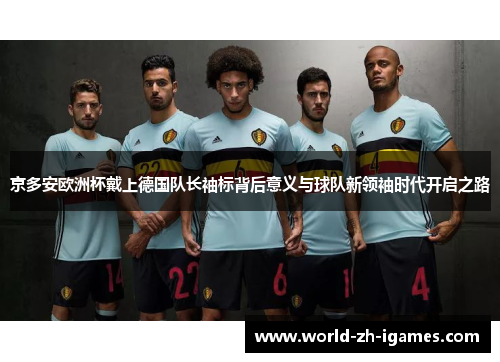 京多安欧洲杯戴上德国队长袖标背后意义与球队新领袖时代开启之路