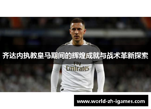 齐达内执教皇马期间的辉煌成就与战术革新探索