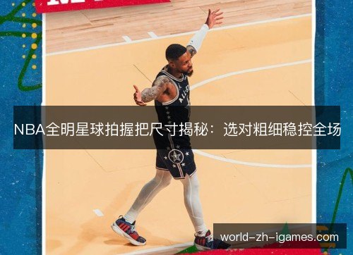 NBA全明星球拍握把尺寸揭秘:选对粗细稳控全场 NBA全明星球拍握把尺寸揭秘:选对粗细稳控全场
